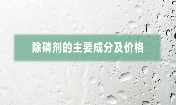 除磷劑的主要成分及價(jià)格（常用三種除磷劑的價(jià)格）